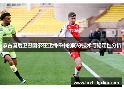 蒙古国后卫巴图尔在亚洲杯中的防守技术与稳定性分析