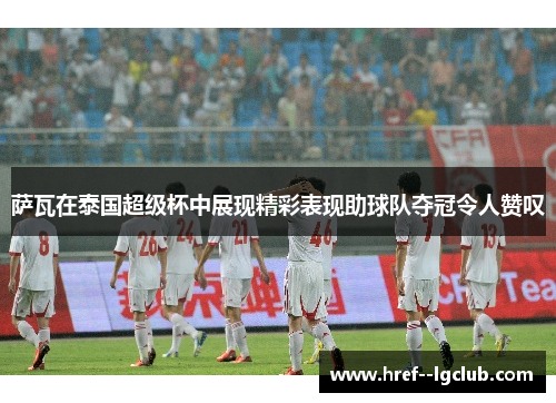 萨瓦在泰国超级杯中展现精彩表现助球队夺冠令人赞叹