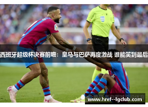 西班牙超级杯决赛前瞻：皇马与巴萨再度激战 谁能笑到最后