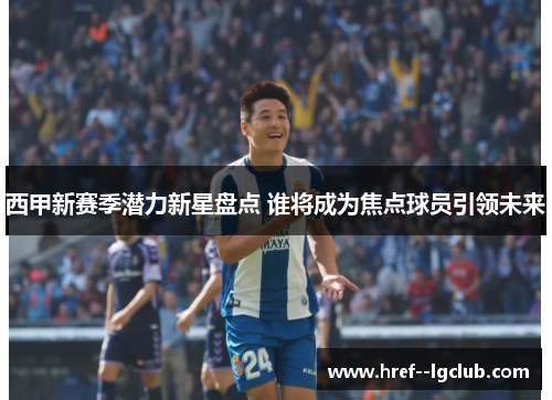 西甲新赛季潜力新星盘点 谁将成为焦点球员引领未来
