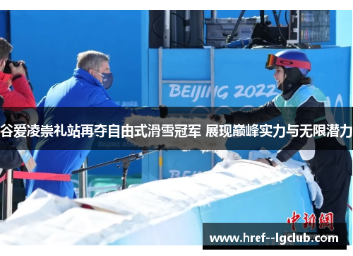 谷爱凌崇礼站再夺自由式滑雪冠军 展现巅峰实力与无限潜力