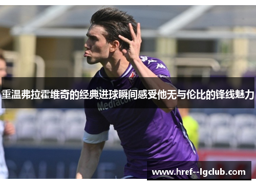 重温弗拉霍维奇的经典进球瞬间感受他无与伦比的锋线魅力