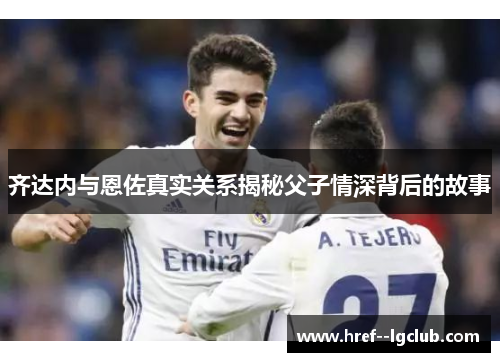 齐达内与恩佐真实关系揭秘父子情深背后的故事