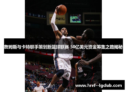 詹姆斯与卡特联手策划新篮球联赛 50亿美元资金筹集之路揭秘