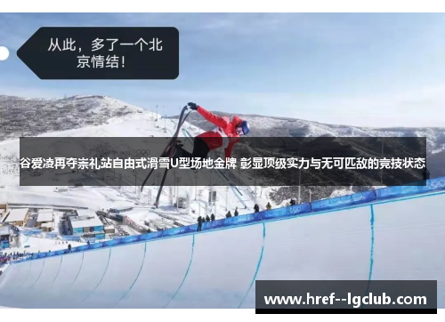 谷爱凌再夺崇礼站自由式滑雪U型场地金牌 彰显顶级实力与无可匹敌的竞技状态