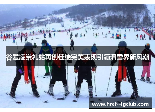 谷爱凌崇礼站再创佳绩完美表现引领滑雪界新风潮