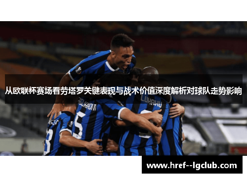 从欧联杯赛场看劳塔罗关键表现与战术价值深度解析对球队走势影响