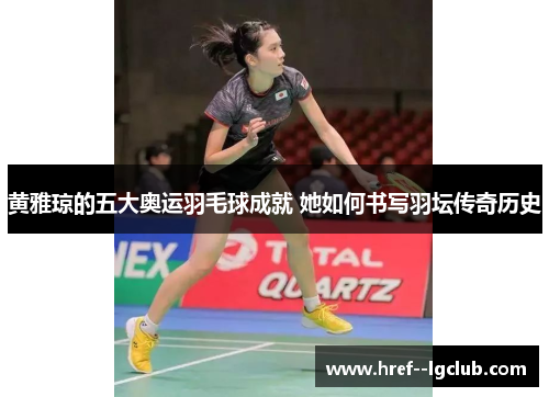 黄雅琼的五大奥运羽毛球成就 她如何书写羽坛传奇历史