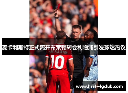 麦卡利斯特正式离开布莱顿转会利物浦引发球迷热议