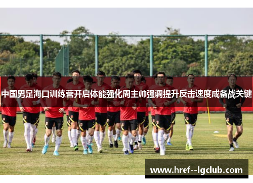 中国男足海口训练营开启体能强化周主帅强调提升反击速度成备战关键