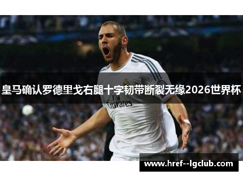 皇马确认罗德里戈右腿十字韧带断裂无缘2026世界杯