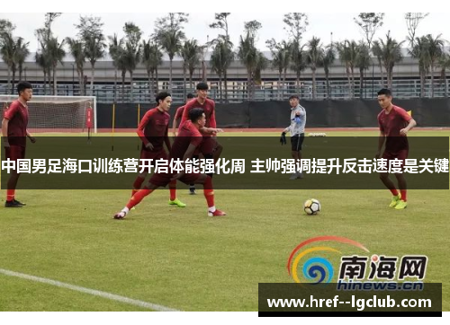 中国男足海口训练营开启体能强化周 主帅强调提升反击速度是关键